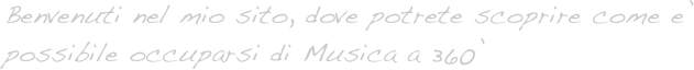 Benvenuti nel mio sito, dove potrete scoprire come e’
possibile occuparsi di Musica a 360’